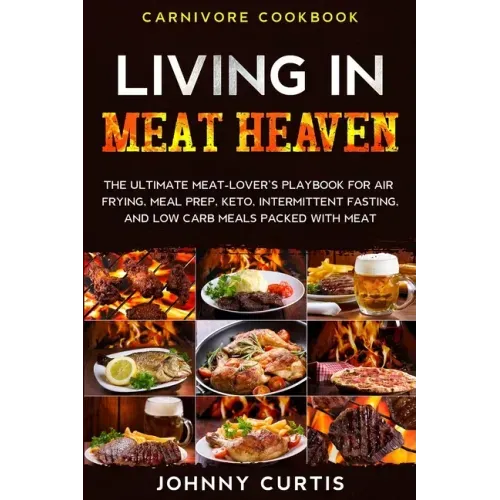 Carnivore Cookbook: LIVING IN MEAT HEAVEN - The Ultimate Meat-Lover's Playbook for Air Frying, Meal Prep, Keto, Intermittent Fasting, and