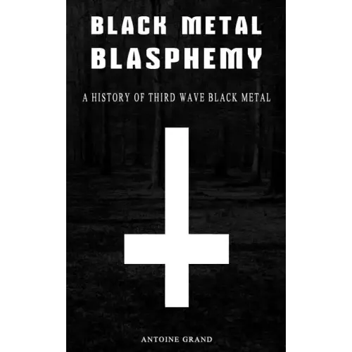 Black Metal Blasphemy: A History Of Third Wave Black Metal: The Untold History Behind The Third Wave Of Black Metal