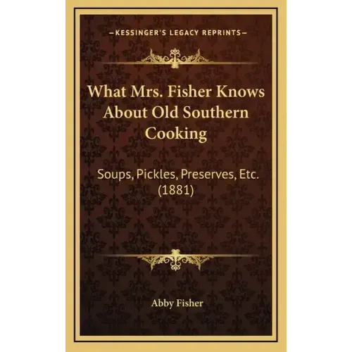 What Mrs. Fisher Knows about Old Southern Cooking: Soups, Pickles, Preserves, Etc. (1881)