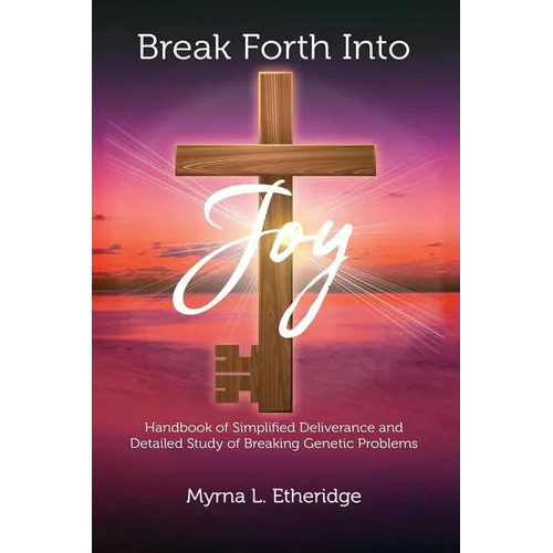 Break Forth Into Joy: Handbook of Simplified Deliverance and Detailed Study of Breaking Genetic Problems