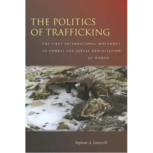 The Politics of Trafficking: The First International Movement to Combat the Sexual Exploitation of Women