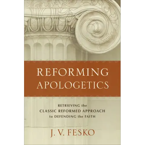 Reforming Apologetics: Retrieving the Classic Reformed Approach to Defending the Faith