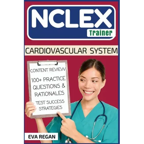 NCLEX: Cardiovascular System: The NCLEX Trainer: Content Review, 100+ Specific Practice Questions & Rationales, and Strategies for Test Success
