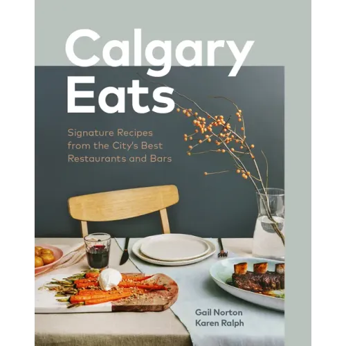 Calgary Eats: Signature Recipes from the City's Best Restaurants and Bars