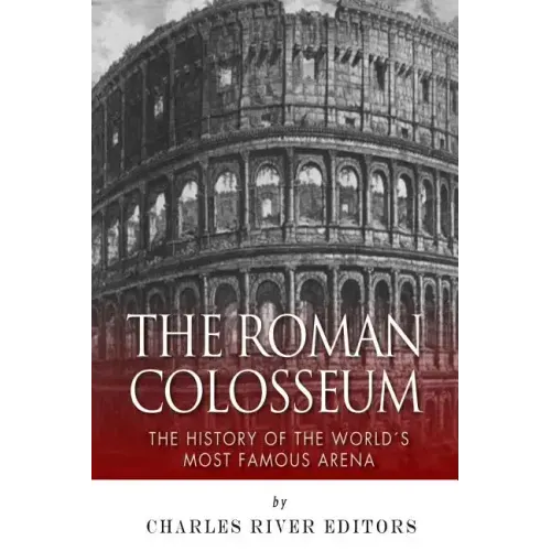 The Roman Colosseum: The History of the World's Most Famous Arena