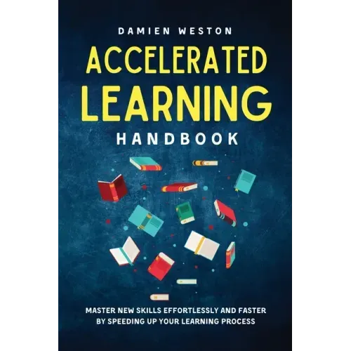 Accelerated Learning Handbook: Master New Skills Effortlessly and Faster by Speeding Up Your Learning Process