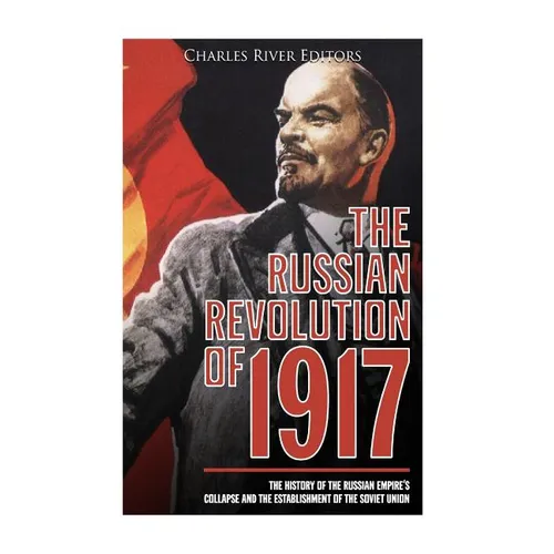 The Russian Revolution of 1917: The History of the Russian Empire's Collapse and the Establishment of the Soviet Union