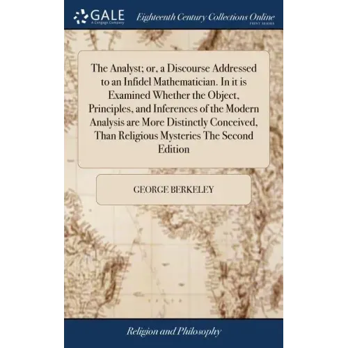 The Analyst; or, a Discourse Addressed to an Infidel Mathematician. In it is Examined Whether the Object, Principles, and Inferences of the Modern Ana