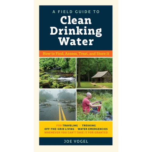 A Field Guide to Clean Drinking Water: How to Find, Assess, Treat, and Store It