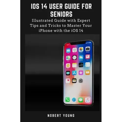 iOS 14 User Guide for Seniors: Illustrated Guide with Expert Tips and Tricks to Master Your iPhone with the iOS 14