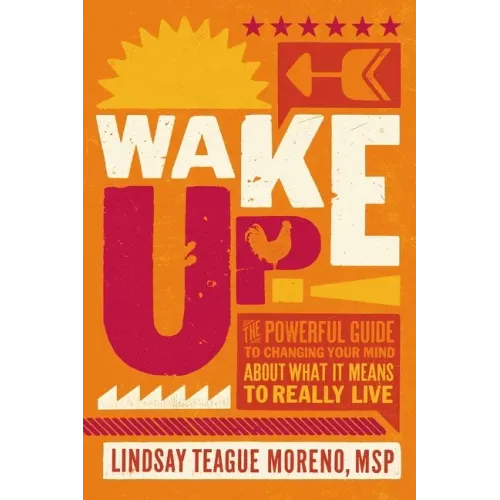 Wake Up!: The Powerful Guide to Changing Your Mind about What It Means to Really Live