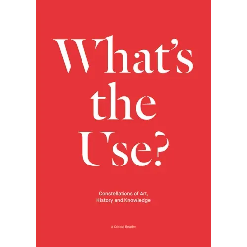 What's the Use?: Constellations of Art, History and Knowledge: A Critical Reader
