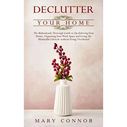 Declutter your Home: The Ridiculously Thorough Guide to Decluttering Your Home, Organizing Your Work Space and Living the Minimalist Lifest