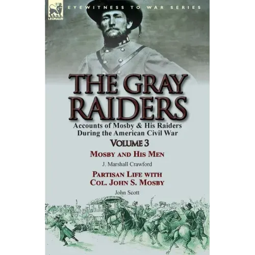 The Gray Raiders: Volume 3-Accounts of Mosby & His Raiders During the American Civil War: Mosby and His Men by J. Marshall Crawford & Partisan Life wi
