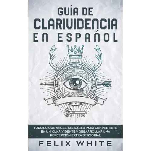 Guía de Clarividencia en Español: Todo lo que necesitas saber para convertirte en un clarividente y desarrollar una percepción extra sensorial