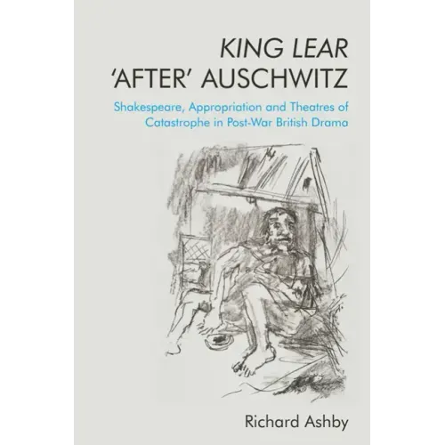 King Lear 'After' Auschwitz: Shakespeare, Appropriation and Theatres of Catastrophe in Post-War British Drama