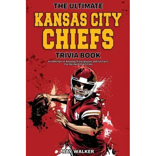 The Ultimate Kansas City Chiefs Trivia Book: A Collection of Amazing Trivia Quizzes and Fun Facts for Die-Hard Chiefs Fans!