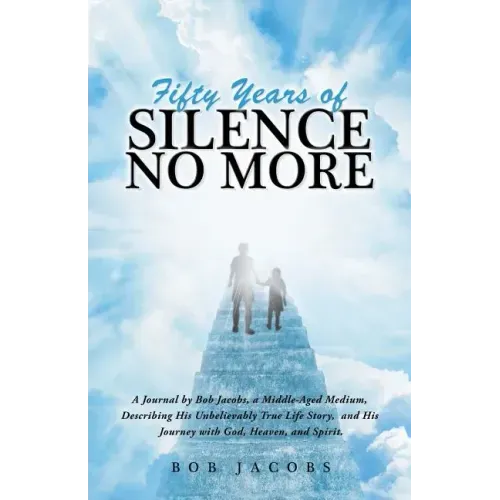 Fifty Years of Silence No More: A Journal by Bob Jacobs, a Middle-Aged Medium, Describing His Unbelievably True Life Story, and His Journey with God,