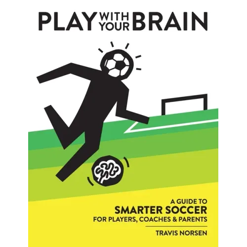 Play With Your Brain: A Guide to Smarter Soccer for Players, Coaches, and Parents