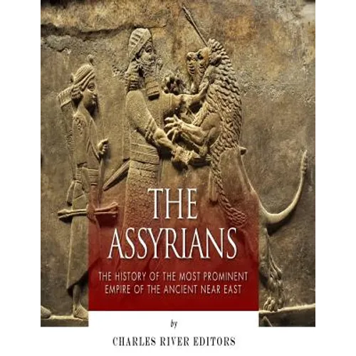 The Assyrians: The History of the Most Prominent Empire of the Ancient Near East