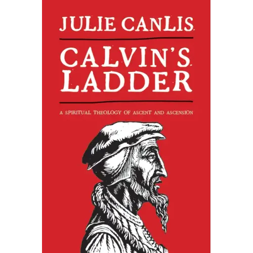 Calvin's Ladder: A Spiritual Theology of Ascent and Ascension