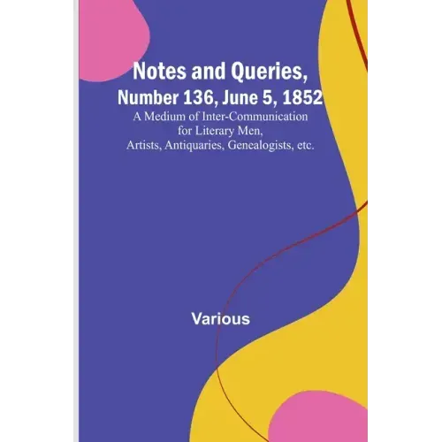 Notes and Queries, Number 136, June 5, 1852; A Medium of Inter-communication for Literary Men, Artists, Antiquaries, Genealogists, etc.