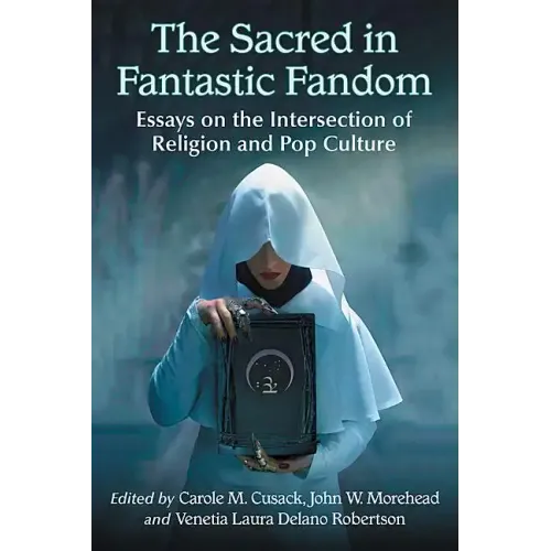 The Sacred in Fantastic Fandom: Essays on the Intersection of Religion and Pop Culture