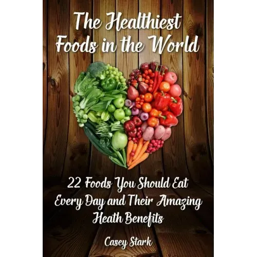 The Healthiest Foods in the World: 22 Foods You Should Eat Every Day and Their Amazing Heath Benefits