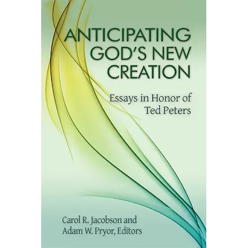 Anticipating God's New Creation: Essays in Honor of Ted Peters