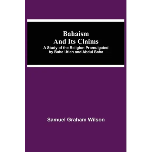 Bahaism and Its Claims; A Study of the Religion Promulgated by Baha Utlah and Abdul Baha