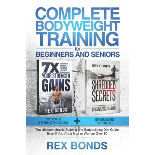 Complete Bodyweight Training for Beginners and Seniors: 7x Your Strength Gains + Shredded Secrets: The Ultimate Muscle Building and Bodybuilding Diet
