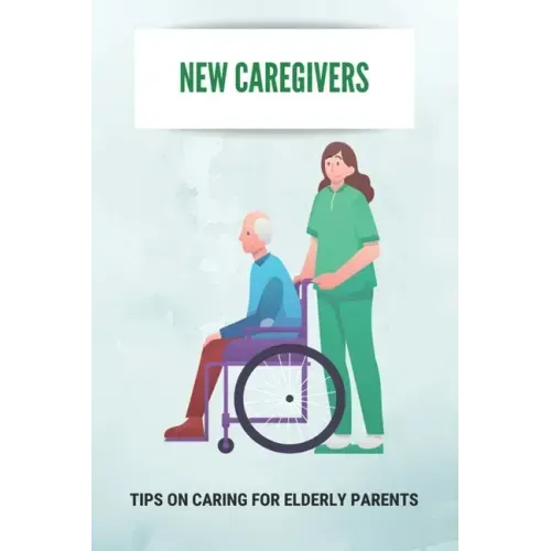 New Caregivers: Tips On Caring For Elderly Parents: Way To Take Care Of Senior