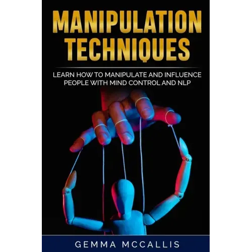 Manipulation Techniques: Learn How to Manipulate and Influence People with Mind Control and Neuro-Linguistic Programming (NLP)