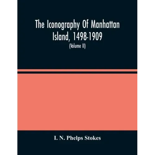 The Iconography Of Manhattan Island, 1498-1909: Compiled From Original Sources And Illustrated By Photo-Intaglio Reproductions Of Important Maps, Plan
