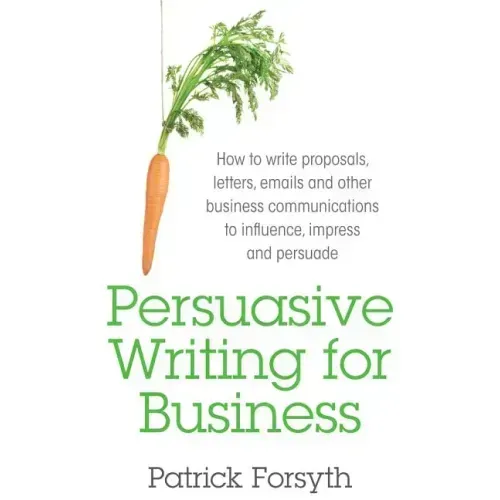 Persuasive Writing for Business: How to Write Proposals, Letters, Emails and Other Business Communications to Influence, Impress and Persuade