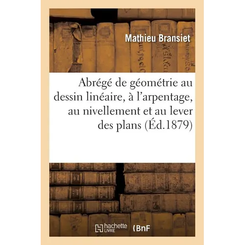 Abrégé de Géométrie Appliquée Au Dessin Linéaire, À l'Arpentage, Au Nivellement: Et Au Lever Des Plans