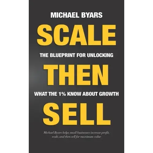 Scale Then Sell: The Blueprint for Unlocking What The 1% Know About Growth