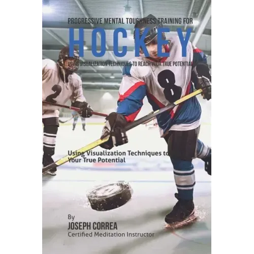 Progressive Mental Toughness Training for Hockey: Using Visualization Techniques to Reach Your True Potential