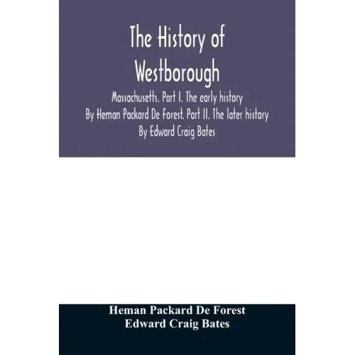 The history of Westborough, Massachusetts. Part I. The early history. By Heman Packard De Forest. Part II. The later history. By Edward Craig Bates