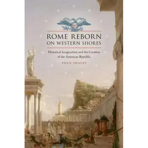 Rome Reborn on Western Shores: Historical Imagination and the Creation of the American Republic