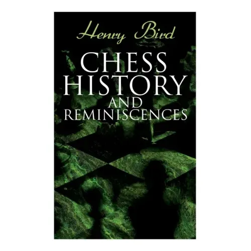 Chess History and Reminiscences: Development of the Game of Chess throughout the Ages