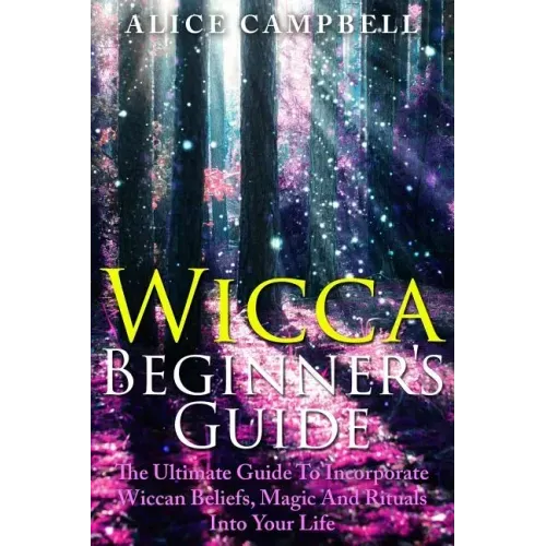 Wicca Beginner's Guide: The Ultimate Guide To Incorporate Wiccan Beliefs, Magic And Rituals Into Your Life