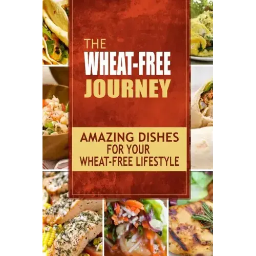 The Wheat-Free Journey - Amazing Dishes for your Wheat-Free Lifestyle: Looking to a a whole new way of cooking and live a balanced wheat-free lifestyl