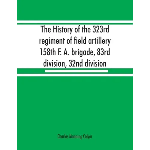 The history of the 323rd regiment of field artillery, 158th F. A. brigade, 83rd division, 32nd division