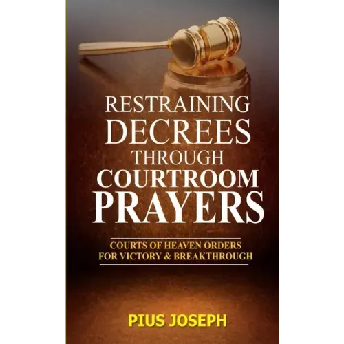 Restraining Decrees through Courtroom Prayers: Courts of Heaven Orders for Victory & Breakthroughs