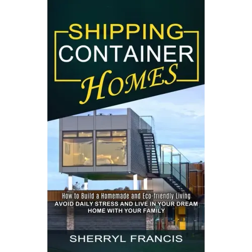 Shipping Container Homes: How to Build a Homemade and Eco-friendly Living (Avoid Daily Stress and Live in Your Dream Home With Your Family)