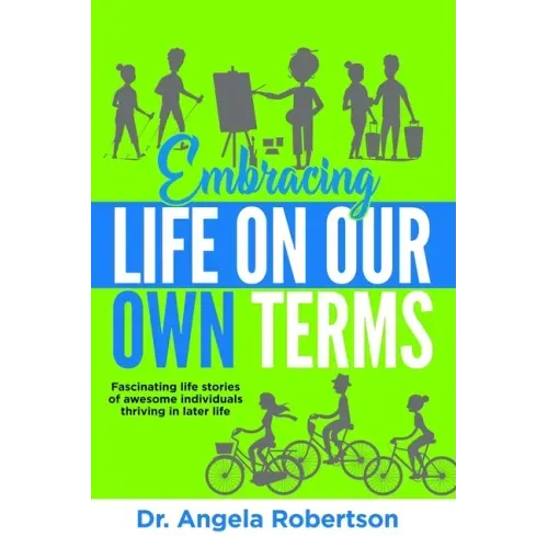 Embracing Life On Our Own Terms: Fascinating life stories of awesome individuals thriving in later life
