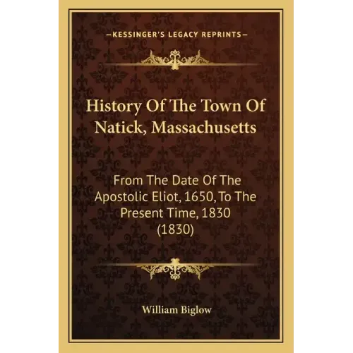 History Of The Town Of Natick, Massachusetts: From The Date Of The Apostolic Eliot, 1650, To The Present Time, 1830 (1830)