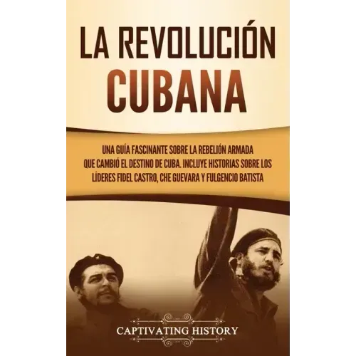 La Revolución cubana: Una guía fascinante sobre la rebelión armada que cambió el destino de Cuba. Incluye historias sobre los líderes Fidel