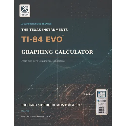 The Texas Instruments Ti-84 Evo Graphing Calculator: A Comprehensive Treatise from First Principles to Advanced Mathematical, Scientific and Computati
